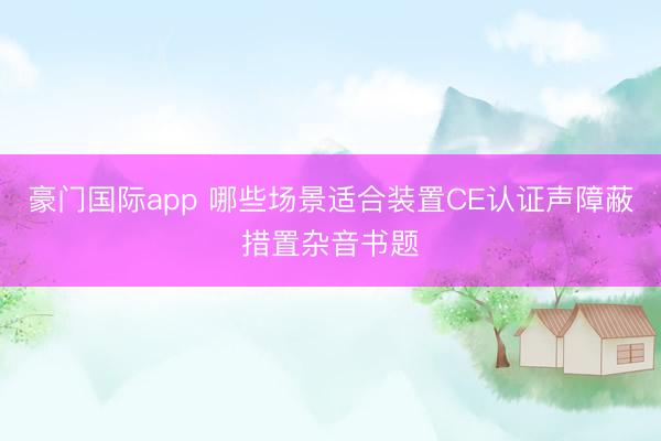 豪门国际app 哪些场景适合装置CE认证声障蔽措置杂音书题