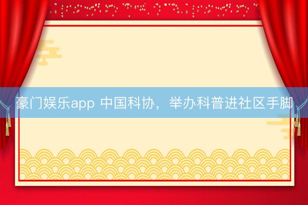豪门娱乐app 中国科协,举办科普进社区手脚