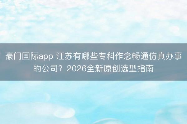 豪门国际app 江苏有哪些专科作念畅通仿真办事的公司？2026全新原创选型指南