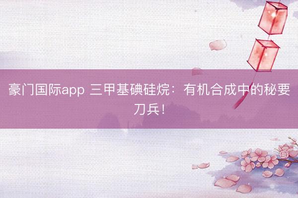 豪门国际app 三甲基碘硅烷：有机合成中的秘要刀兵！