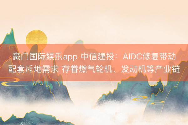 豪门国际娱乐app 中信建投：AIDC修复带动配套斥地需求 存眷燃气轮机、发动机等产业链