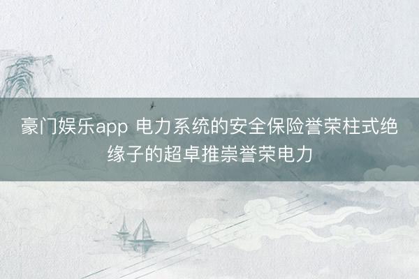 豪门娱乐app 电力系统的安全保险誉荣柱式绝缘子的超卓推崇誉荣电力