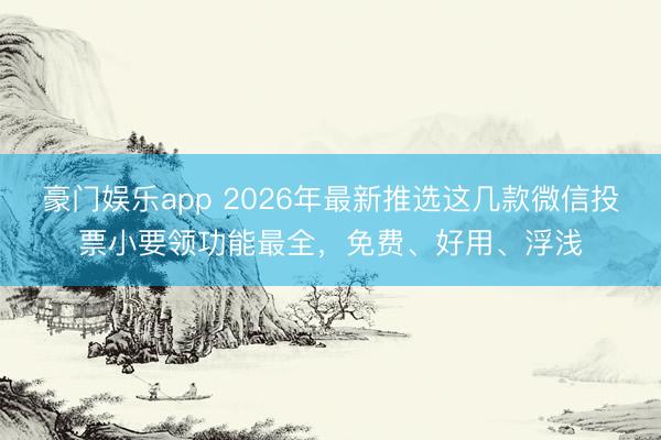豪门娱乐app 2026年最新推选这几款微信投票小要领功能最全，免费、好用、浮浅