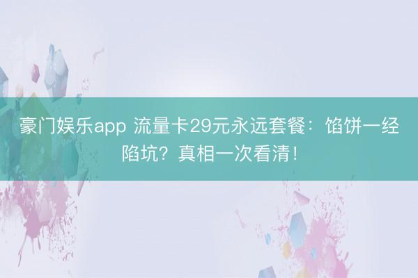 豪门娱乐app 流量卡29元永远套餐：馅饼一经陷坑？真相一次看清！