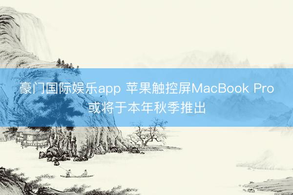 豪门国际娱乐app 苹果触控屏MacBook Pro或将于本年秋季推出