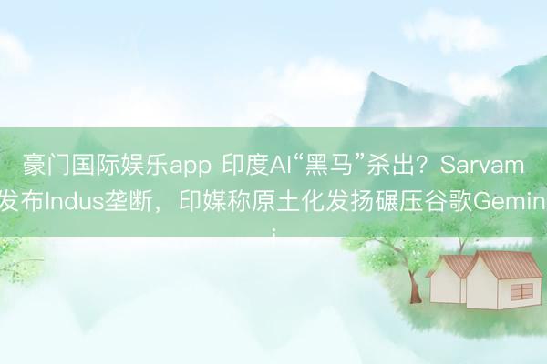 豪门国际娱乐app 印度AI“黑马”杀出？Sarvam发布Indus垄断，印媒称原土化发扬碾压谷歌Gemini