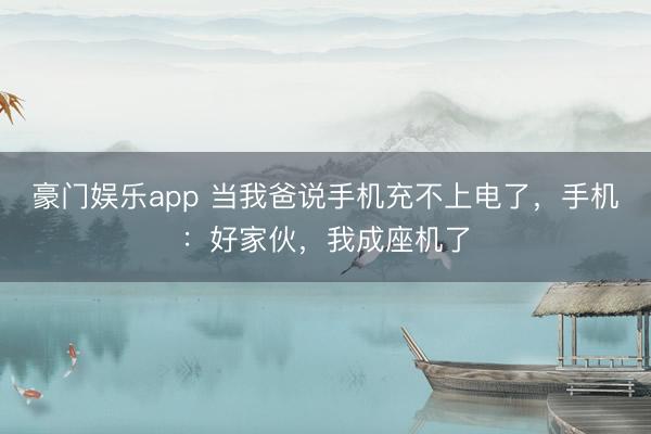 豪门娱乐app 当我爸说手机充不上电了，手机：好家伙，我成座机了