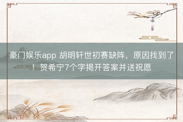 豪门娱乐app 胡明轩世初赛缺阵,原因找到了!贺希宁7个字揭开答案并送祝愿