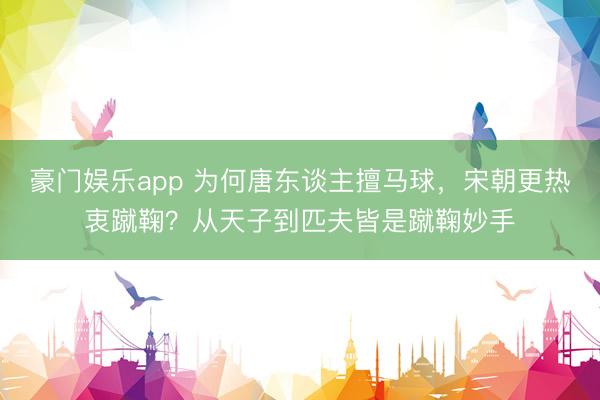 豪门娱乐app 为何唐东谈主擅马球,宋朝更热衷蹴鞠?从天子到匹夫皆是蹴鞠妙手