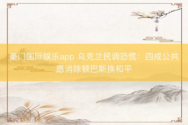 豪门国际娱乐app 乌克兰民调恐慌：四成公共愿消除顿巴斯换和平