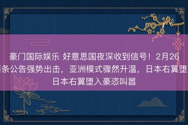 豪门国际娱乐 好意思国夜深收到信号!2月26日,中国两条公告强势出击,亚洲模式骤然升温,日本右翼堕入豪恣叫嚣