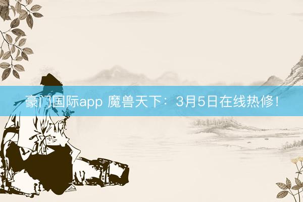 豪门国际app 魔兽天下：3月5日在线热修！