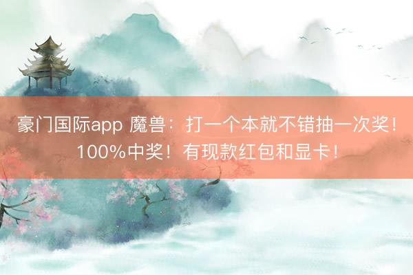 豪门国际app 魔兽：打一个本就不错抽一次奖！100%中奖！有现款红包和显卡！